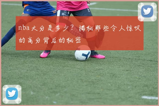 nba大分是多少？揭秘那些令人惊叹的高分背后的秘密