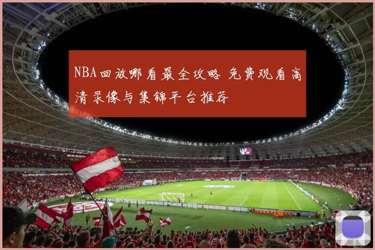 NBA回放哪看最全攻略 免费观看高清录像与集锦平台推荐