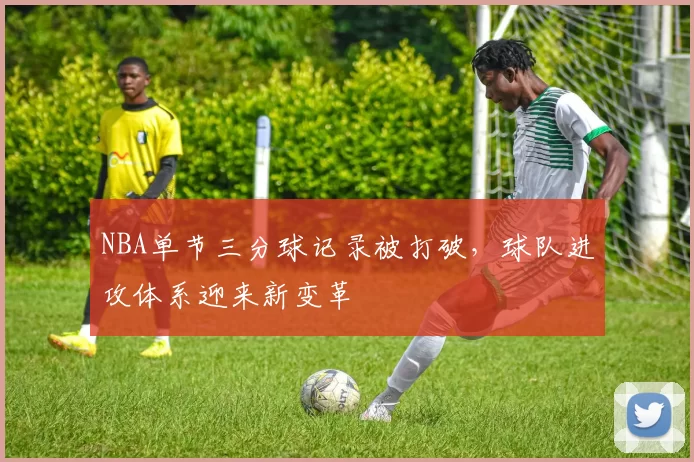 NBA单节三分球记录被打破，球队进攻体系迎来新变革
