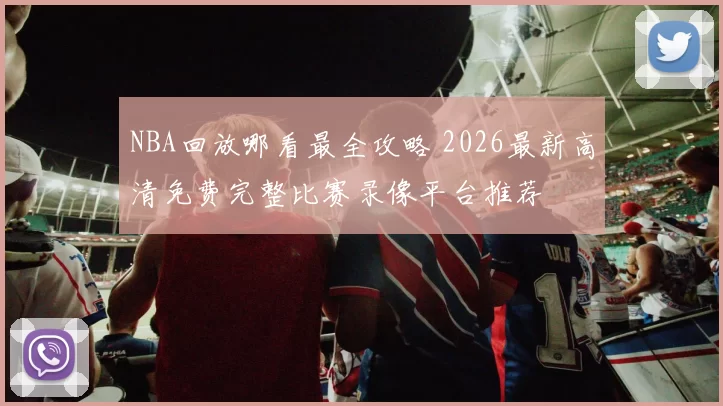 NBA回放哪看最全攻略 2026最新高清免费完整比赛录像平台推荐