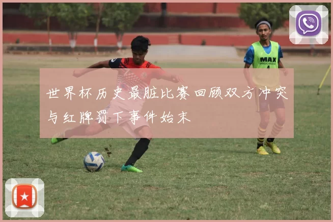 世界杯历史最脏比赛回顾双方冲突与红牌罚下事件始末