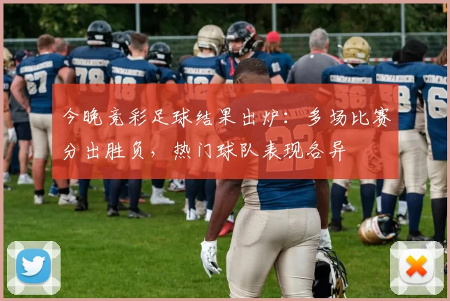 今晚竞彩足球结果出炉：多场比赛分出胜负，热门球队表现各异