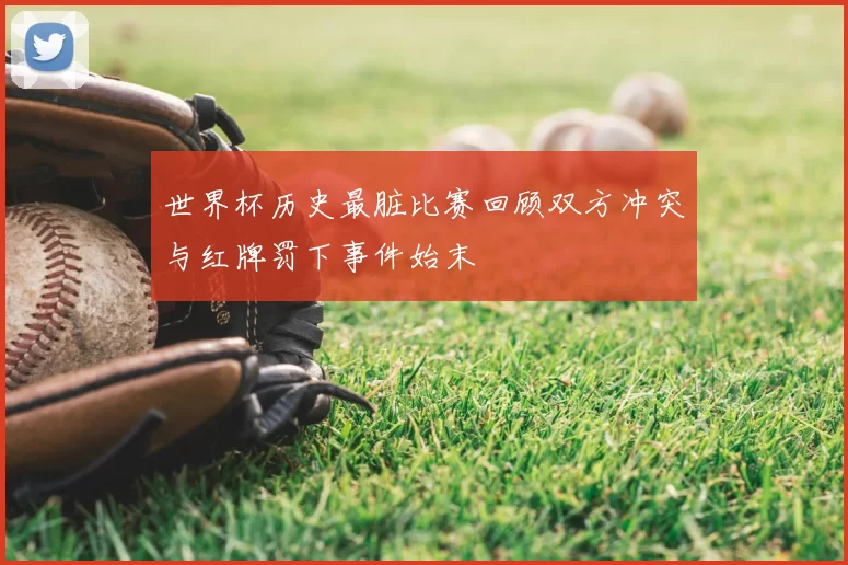 世界杯历史最脏比赛回顾双方冲突与红牌罚下事件始末