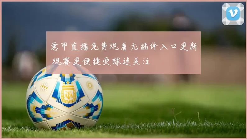 意甲直播免费观看无插件入口更新 观赛更便捷受球迷关注