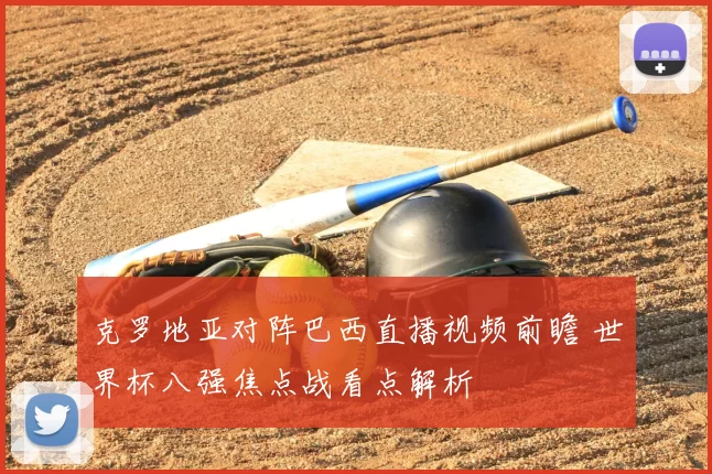 克罗地亚对阵巴西直播视频前瞻 世界杯八强焦点战看点解析