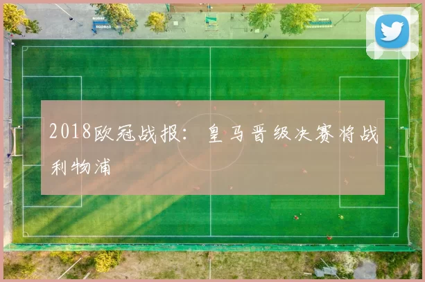 2018欧冠战报:皇马晋级决赛将战利物浦