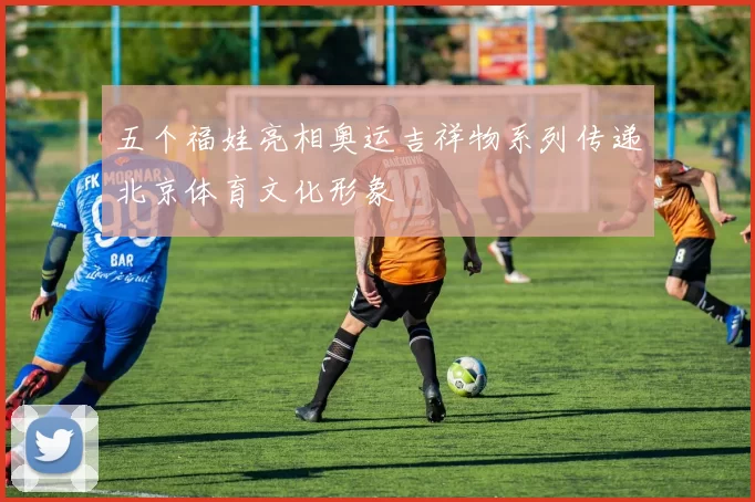 五个福娃亮相奥运吉祥物系列传递北京体育文化形象