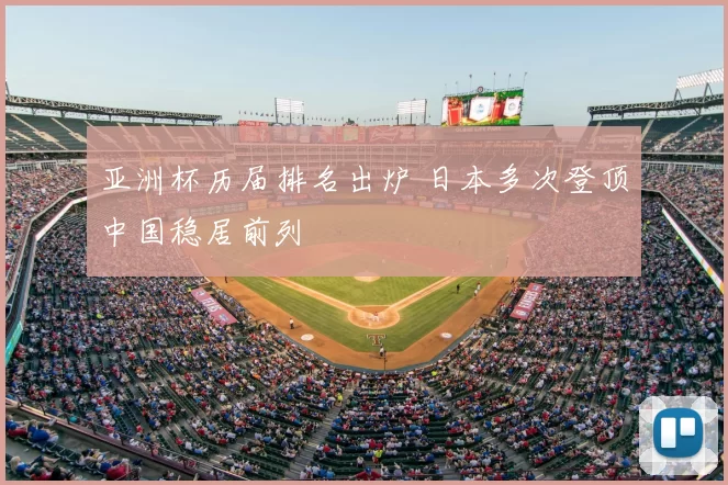 亚洲杯历届排名出炉 日本多次登顶中国稳居前列