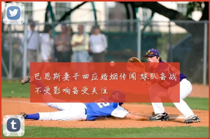 巴恩斯妻子回应婚姻传闻 球队备战不受影响备受关注
