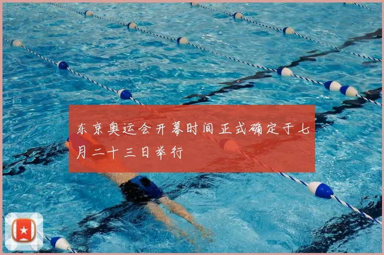 东京奥运会开幕时间正式确定于七月二十三日举行
