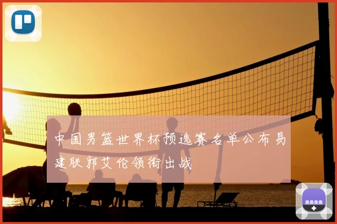 中国男篮世界杯预选赛名单公布易建联郭艾伦领衔出战