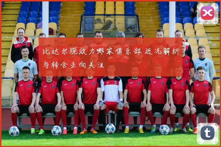 比达尔现效力哪家俱乐部 近况解析与转会去向关注