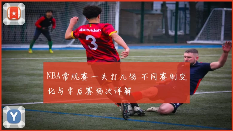 NBA常规赛一共打几场 不同赛制变化与季后赛场次详解