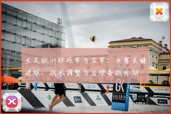 女足欧洲杯冠军与亚军:决赛关键进球、战术调整与后续备战计划