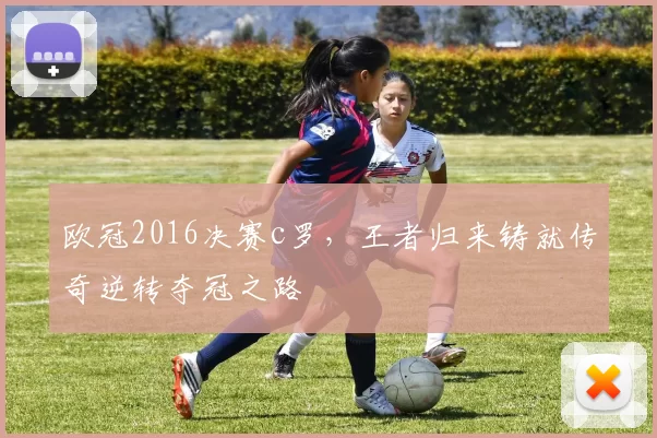 欧冠2016决赛c罗，王者归来铸就传奇逆转夺冠之路