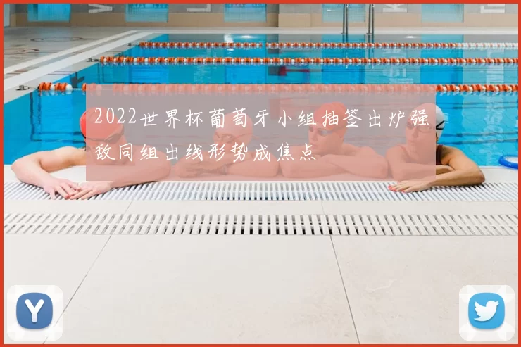 2022世界杯葡萄牙小组抽签出炉强敌同组出线形势成焦点