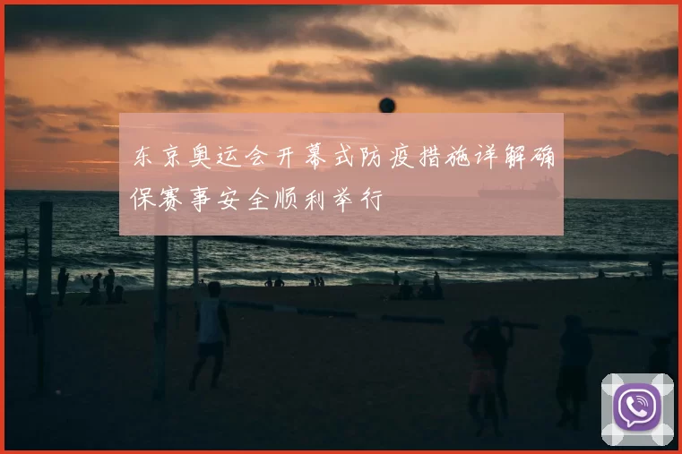 东京奥运会开幕式防疫措施详解确保赛事安全顺利举行