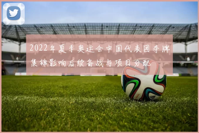 2022年夏季奥运会中国代表团夺牌集锦影响后续备战与项目分配