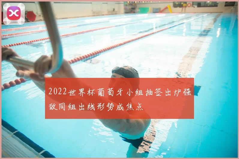 2022世界杯葡萄牙小组抽签出炉强敌同组出线形势成焦点