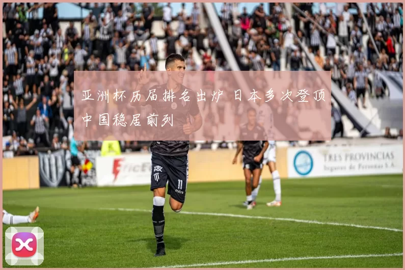 亚洲杯历届排名出炉 日本多次登顶中国稳居前列