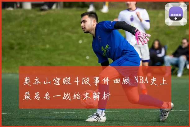 奥本山宫殿斗殴事件回顾 NBA史上最恶名一战始末解析
