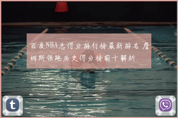 百度NBA总得分排行榜最新排名 詹姆斯领跑历史得分榜前十解析