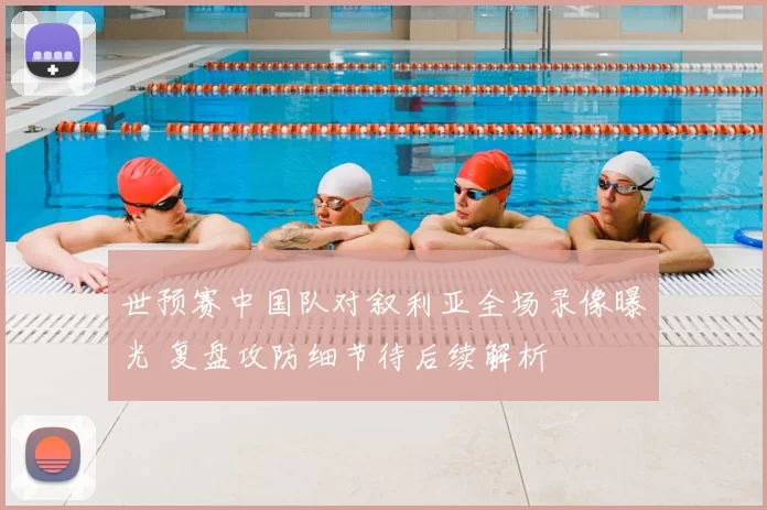 世预赛中国队对叙利亚全场录像曝光 复盘攻防细节待后续解析