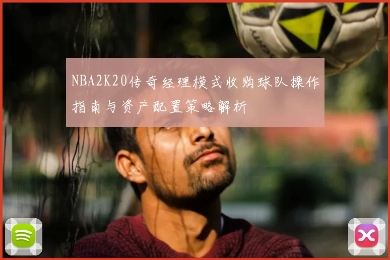 NBA2K20传奇经理模式收购球队操作指南与资产配置策略解析