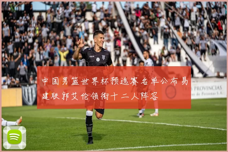 中国男篮世界杯预选赛名单公布易建联郭艾伦领衔十二人阵容