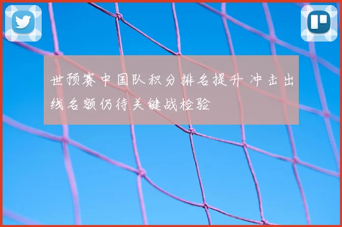 世预赛中国队积分排名提升 冲击出线名额仍待关键战检验