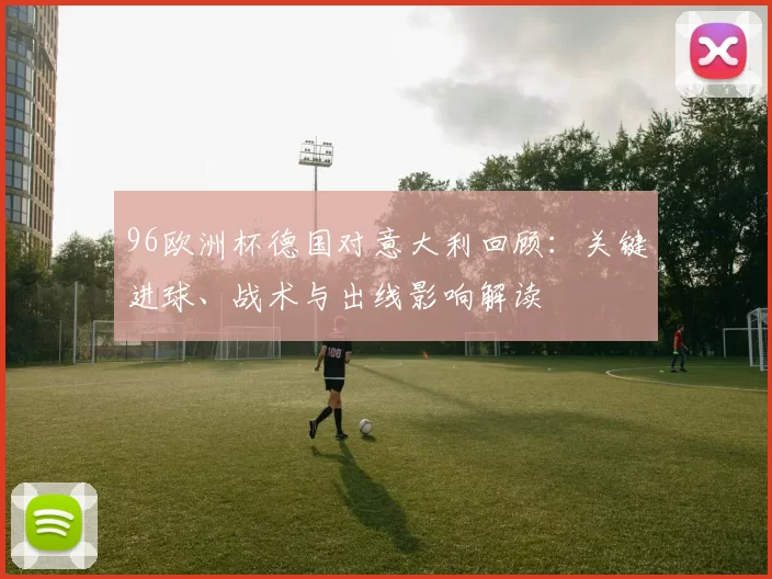 96欧洲杯德国对意大利回顾：关键进球、战术与出线影响解读