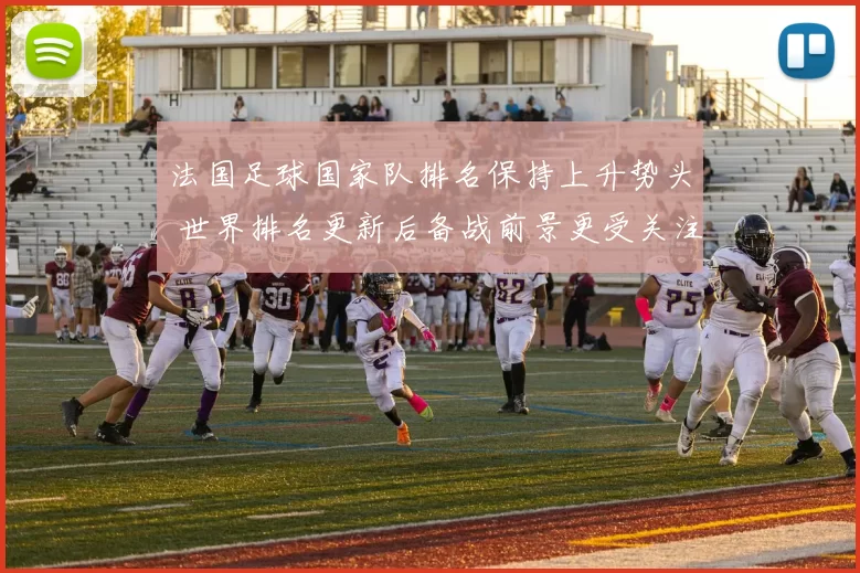 法国足球国家队排名保持上升势头 世界排名更新后备战前景更受关注