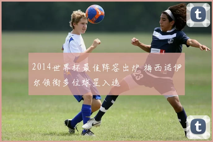 2014世界杯最佳阵容出炉 梅西诺伊尔领衔多位球星入选