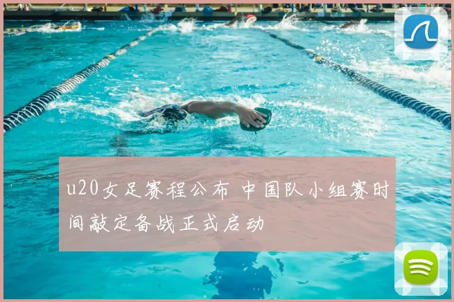 u20女足赛程公布 中国队小组赛时间敲定备战正式启动