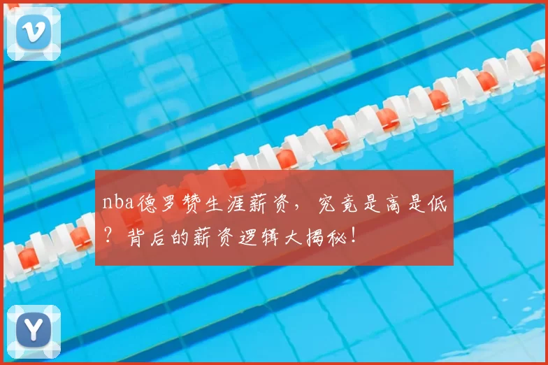 nba德罗赞生涯薪资，究竟是高是低？背后的薪资逻辑大揭秘！