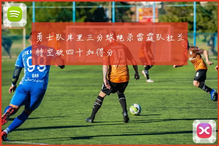 勇士队库里三分球绝杀雷霆队杜兰特空砍四十加得分