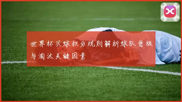 世界杯买球积分规则解析球队晋级与淘汰关键因素