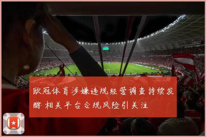 欧冠体育涉嫌违规经营调查持续发酵 相关平台合规风险引关注