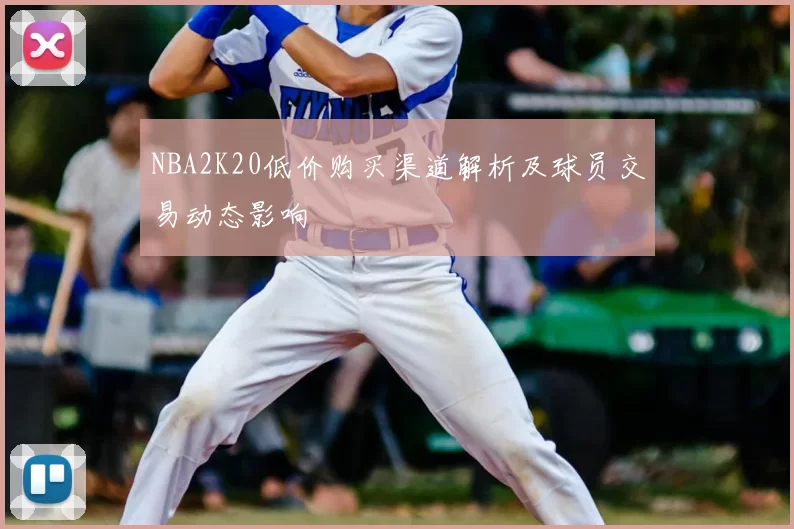 NBA2K20低价购买渠道解析及球员交易动态影响