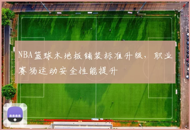 NBA篮球木地板铺装标准升级，职业赛场运动安全性能提升