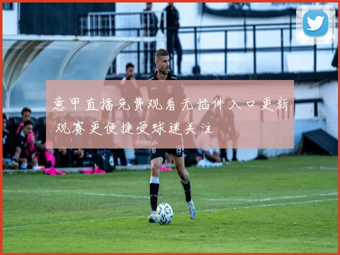 意甲直播免费观看无插件入口更新 观赛更便捷受球迷关注