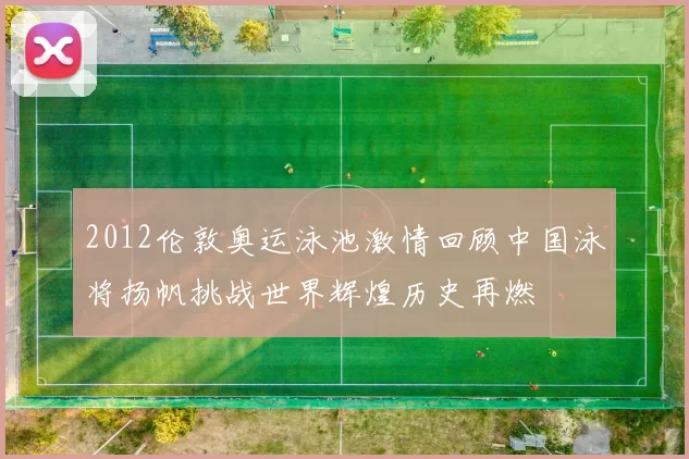 2012伦敦奥运泳池激情回顾中国泳将扬帆挑战世界辉煌历史再燃