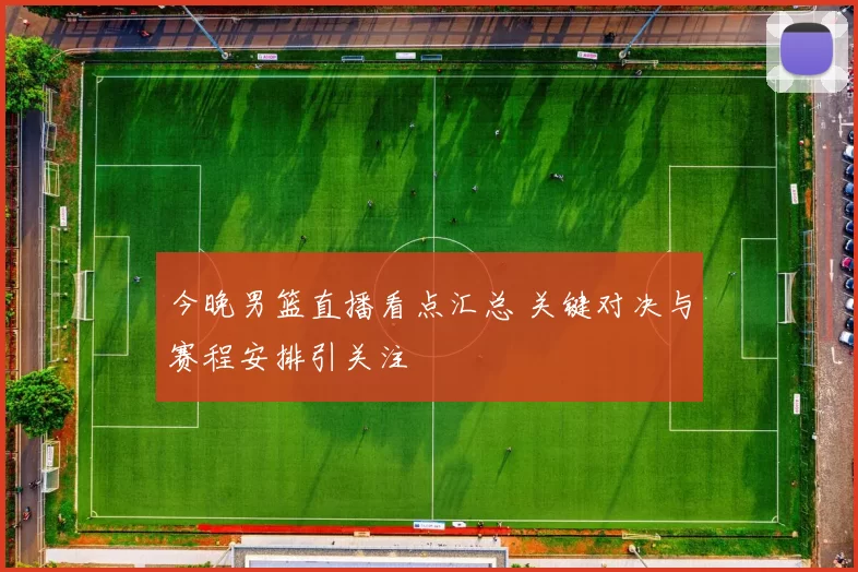 今晚男篮直播看点汇总 关键对决与赛程安排引关注