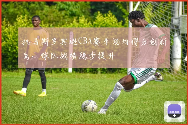 托马斯罗宾逊CBA赛季场均得分创新高，球队战绩稳步提升