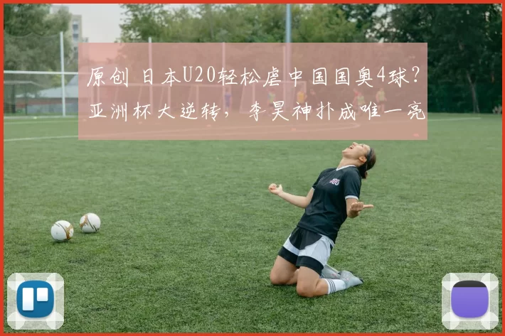 原创 日本U20轻松虐中国国奥4球？亚洲杯大逆转，李昊神扑成唯一亮点