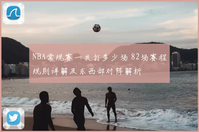NBA常规赛一共打多少场 82场赛程规则详解及东西部对阵解析