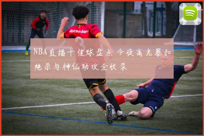 NBA直播十佳球盘点 今夜高光暴扣绝杀与神仙助攻全收录