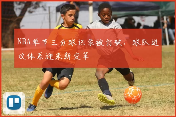 NBA单节三分球记录被打破，球队进攻体系迎来新变革